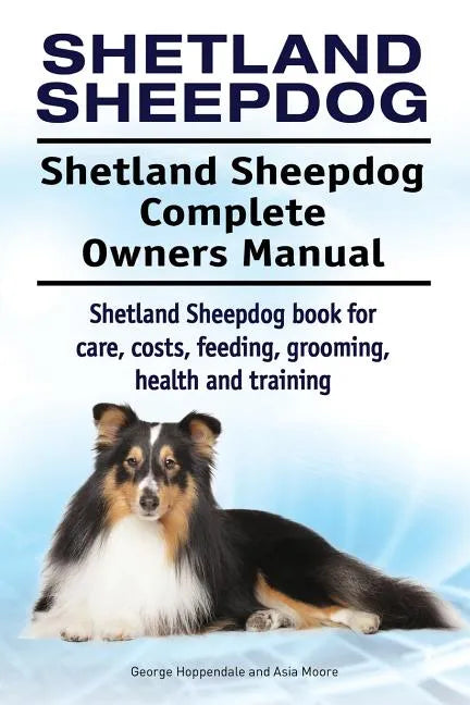 Shetland Sheepdog. Shetland Sheepdog Complete Owners Manual. Shetland Sheepdog book for care, costs, feeding, grooming, health and training. - Paperback
