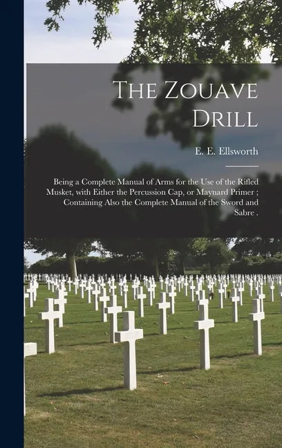 The Zouave Drill: Being a Complete Manual of Arms for the Use of the Rifled Musket, With Either the Percussion Cap, or Maynard Primer; C - Hardcover