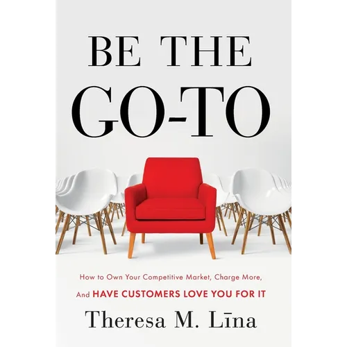 Be the Go-To: How to Own Your Competitive Market, Charge More, and Have Customers Love You For It - Hardcover