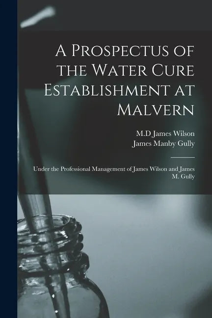 A Prospectus of the Water Cure Establishment at Malvern: Under the Professional Management of James Wilson and James M. Gully - Paperback