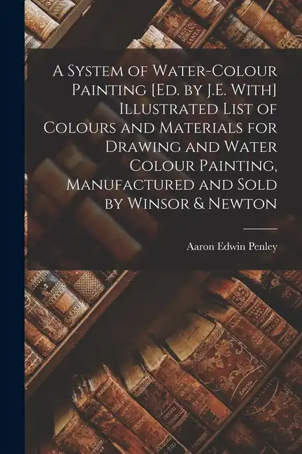 A System of Water-Colour Painting [Ed. by J.E. With] Illustrated List of Colours and Materials for Drawing and Water Colour Painting, Manufactured and - Paperback