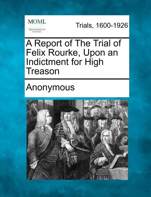 A Report of the Trial of Felix Rourke, Upon an Indictment for High Treason - Paperback