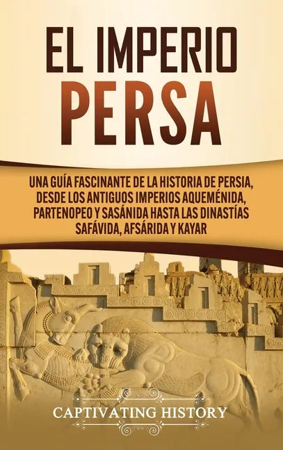 El Imperio Persa: Una guía fascinante de la historia de Persia, desde los antiguos imperios aqueménida, partenopeo y sasánida hasta las - Hardcover