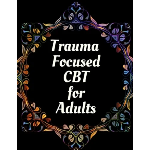 Trauma Focused CBT for Adults: Your Guide for Trauma Focused CBT for Adults Workbook Your Guide to Free From Frightening, Obsessive or Compulsive Beh - Paperback