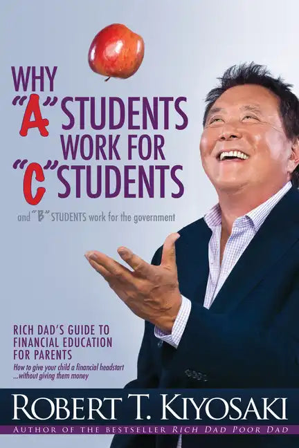 Why a Students Work for C Students and Why B Students Work for the Government: Rich Dad's Guide to Financial Education for Parents - Paperback