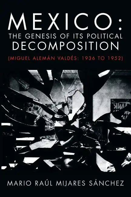 Mexico: The Genesis of Its Political Decomposition: (Miguel Aleman Valdes: 1936 to 1952) - Paperback