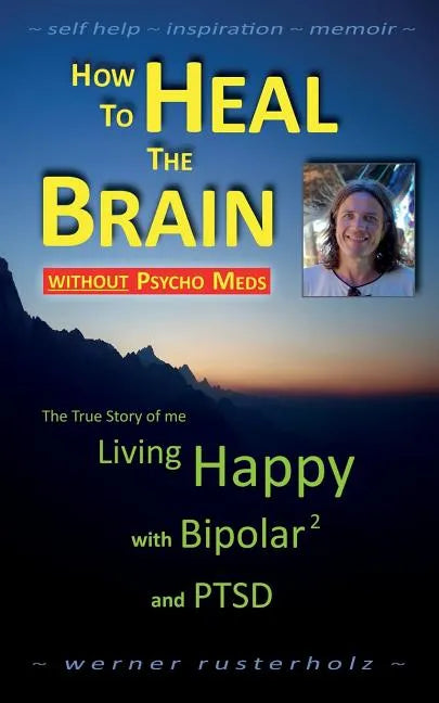How to HEAL the BRAIN without PSYCHO MEDS: The True Story of me - Living Happy with Bipolar 2 and PTSD - Paperback