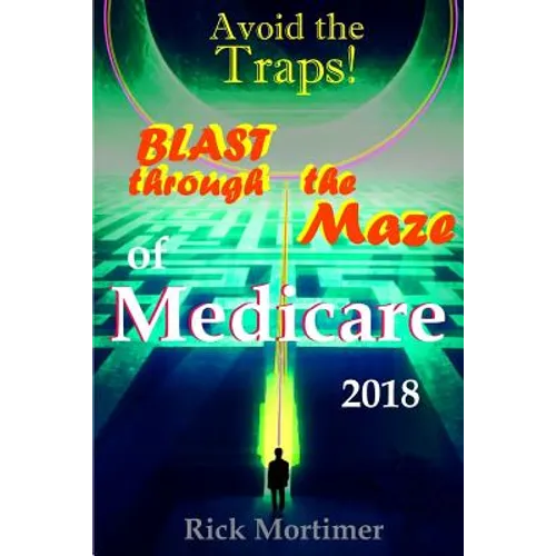 Avoid the Traps! Blast Through The Maze of Medicare: How to Find the Best Medicare Plan for You, and How to Get Everything You Need Once You Are Insid - Paperback