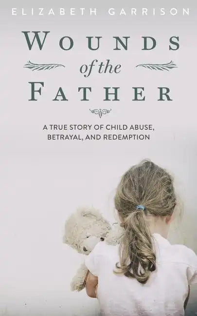 Wounds of the Father: A True Story of Child Abuse, Betrayal, and Redemption - Paperback