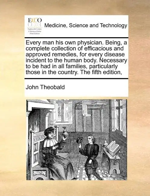Every Man His Own Physician. Being, a Complete Collection of Efficacious and Approved Remedies, for Every Disease Incident to the Human Body. Necessar - Paperback