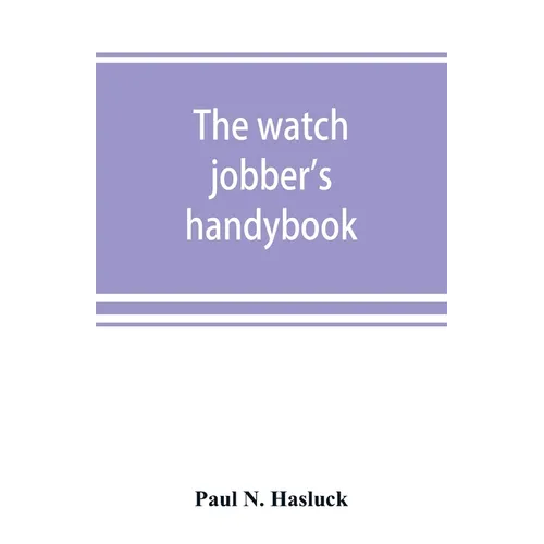 The watch jobber's handybook: A practical manual on cleaning, repairing & adjusting: embracing information on the tools, materials, appliances and p - Paperback