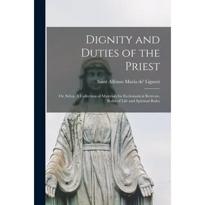 Dignity and Duties of the Priest; or, Selva. A Collection of Materials for Ecclesiastical Retreats. Rules of Life and Spiritual Rules - Paperback