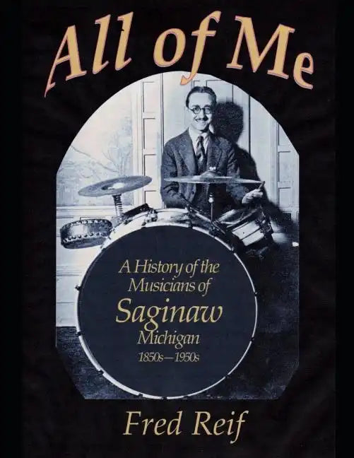 All Of Me - A History of the Musicians From Saginaw, Michigan 1850s - 1950s - Paperback