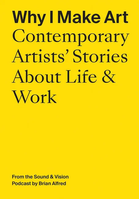 Why I Make Art: Contemporary Artists' Stories about Life & Work: From the Sound & Vision Podcast by Brian Alfred - Paperback