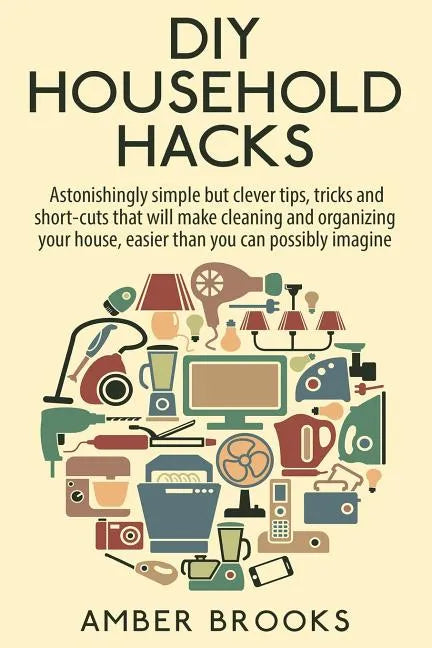 DIY Household Hacks: Astonishingly simple but clever tips, tricks and shortcuts that will make cleaning and organizing your house easier th - Paperback