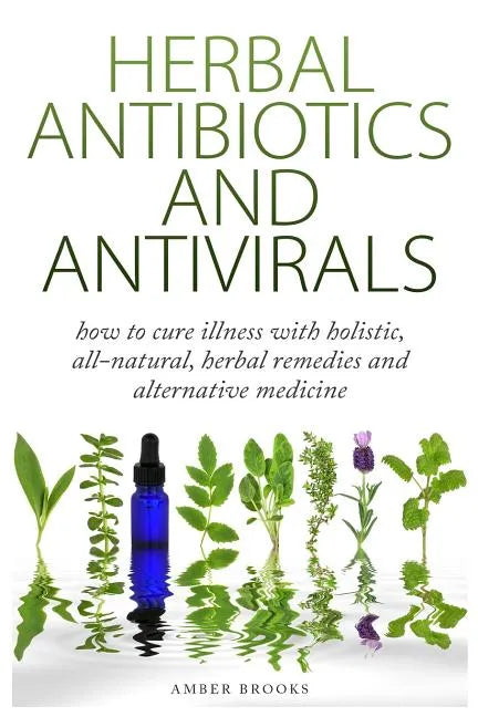 Herbal Antibiotics & Antivirals: How to Cure Illness with Holistic, All Natural, Herbal Medicines and Remedies - Paperback