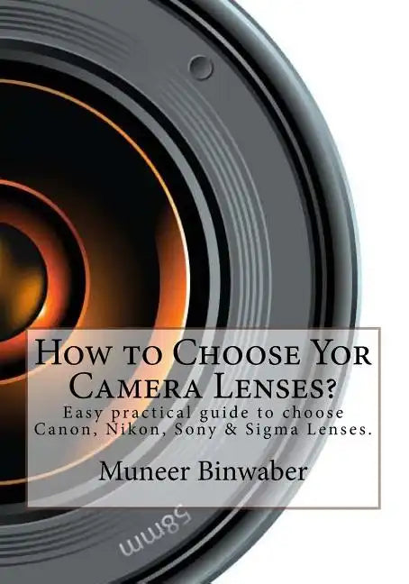 How to Choose Yor Camera Lenses?: The Easy Practical Guide in Canon, Nikon, Sony and Sigma Lenses! - Paperback