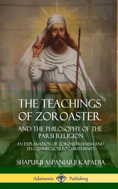 The Teachings of Zoroaster and the Philosophy of the Parsi Religion: An Explanation of Zoroastrianism and its Connection to Christianity (Hardcover) - Hardcover