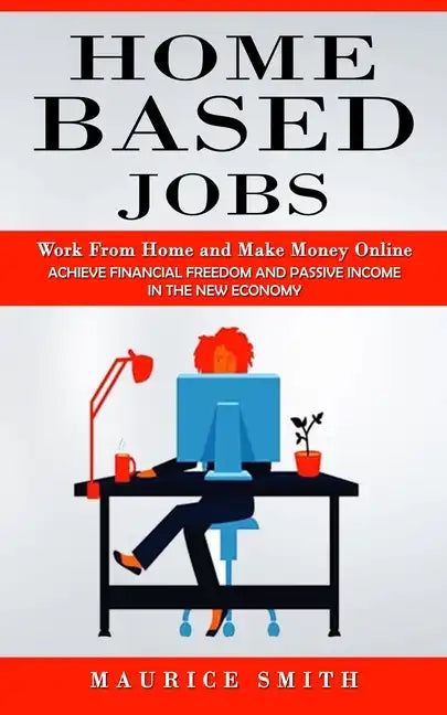 Home Based Jobs: Work From Home and Make Money Online (Achieve Financial Freedom and Passive Income in the New Economy) - Paperback