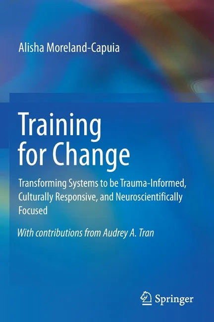 Training for Change: Transforming Systems to Be Trauma-Informed, Culturally Responsive, and Neuroscientifically Focused - Paperback