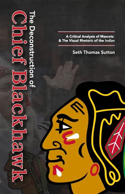 The Deconstruction of Chief Blackhawk: A Critical Analysis of Mascots & The Visual Rhetoric of the Indian. - Paperback