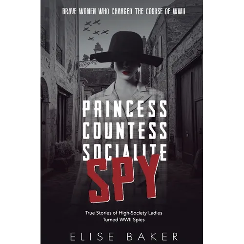 Princess, Countess, Socialite, Spy: True Stories of High-Society Ladies Turned WWII Spies - Paperback