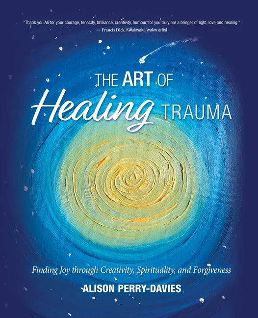 The Art of Healing Trauma: Finding Joy through Creativity, Spirituality, and Forgiveness - Paperback