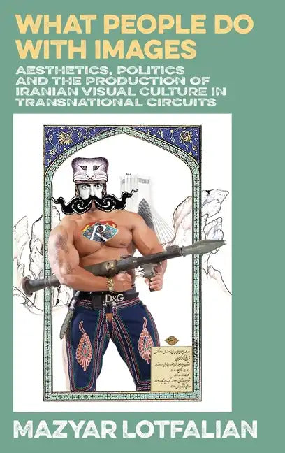 What People do with Images: Aesthetics, Politics and the Production of Iranian Visual Culture in Transnational Circuits - Hardcover