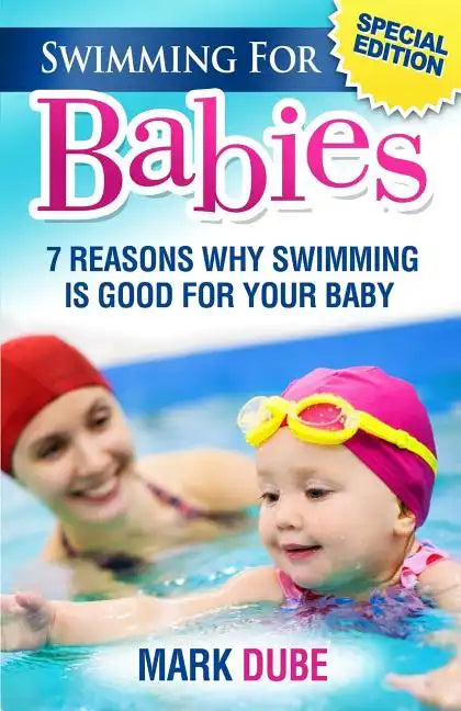 Swimming For Babies: 7 Reasons Why Swimming Is Good For Your Baby - Paperback