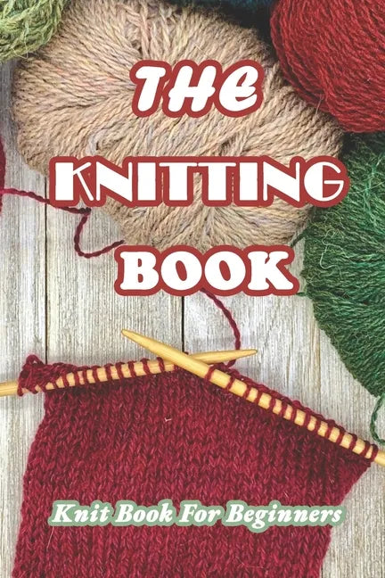The Knitting Book: Knit Book For Beginners: Easy Knitting Tutorials Anyone Can Follow - Paperback