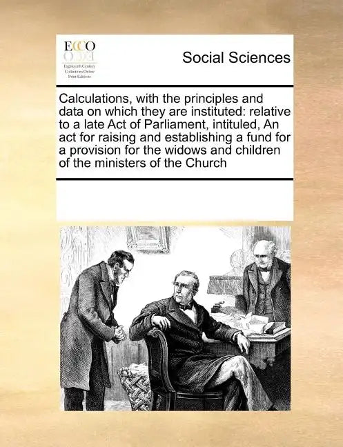 Calculations, with the Principles and Data on Which They Are Instituted: Relative to a Late Act of Parliament, Intituled, an ACT for Raising and Estab - Paperback