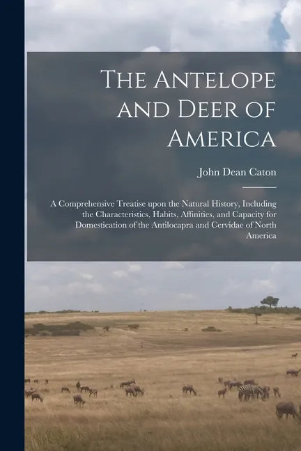 The Antelope and Deer of America: a Comprehensive Treatise Upon the Natural History, Including the Characteristics, Habits, Affinities, and Capacity f - Paperback