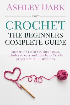 Crochet: Beginner's Complete Guide: Master the Art of Crochet Basics: Includes 10 Cute and Easy Baby Crochet Projects with Illustrations! - Paperback