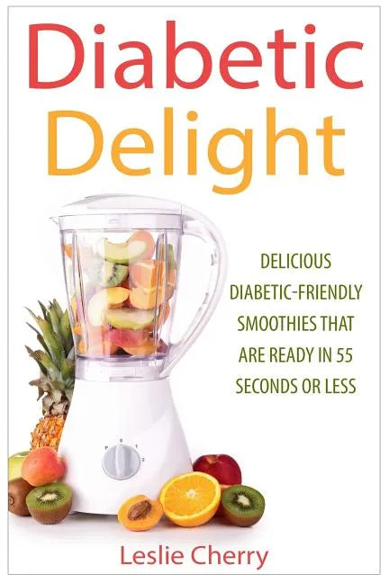 Diabetic Delight: Delicious Diabetic-Friendly Smoothies That Are Ready in 55 Seconds or Less - Paperback