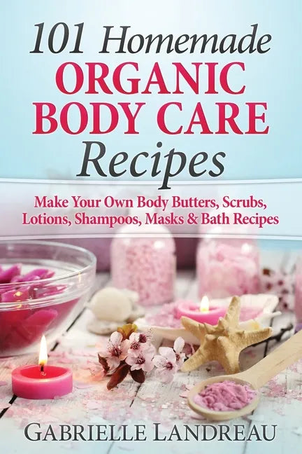 Organic Body Care: 101 Homemade Beauty Products Recipes-Make Your Own Body Butters, Body Scrubs, Lotions, Shampoos, Masks And Bath Recipe - Paperback