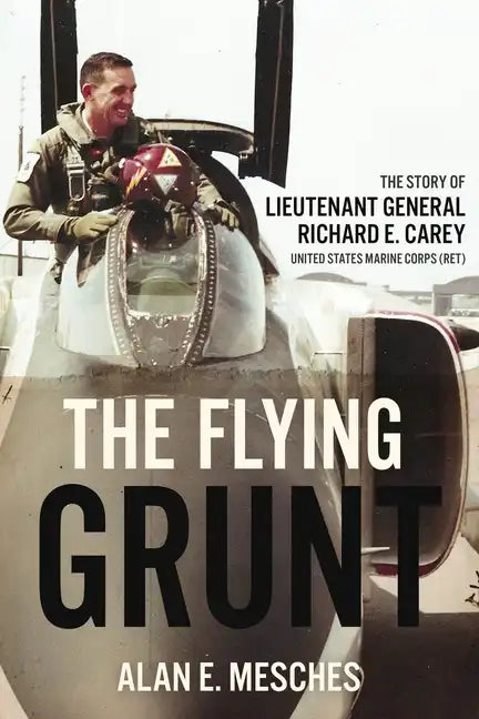 The Flying Grunt: The Story of Lieutenant General Richard E. Carey, United States Marine Corps (Ret) - Hardcover
