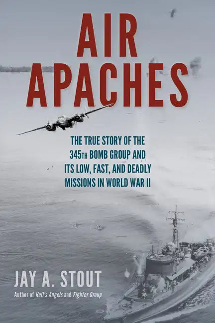 Air Apaches: The True Story of the 345th Bomb Group and Its Low, Fast, and Deadly Missions in World War II - Paperback