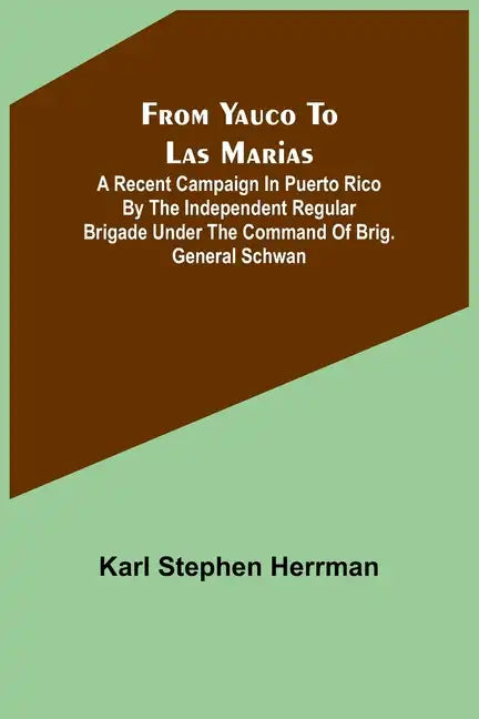 From Yauco to Las Marias: A recent campaign in Puerto Rico by the Independent Regular Brigade under the command of Brig. General Schwan - Paperback