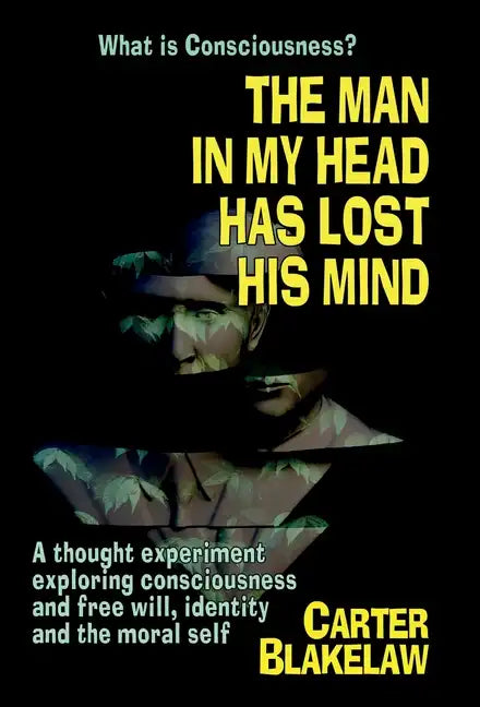 The Man in My Head Has Lost His Mind (What is Consciousness?): A Thought Experiment Exploring Consciousness and Free Will, Identity and the Moral Self - Hardcover