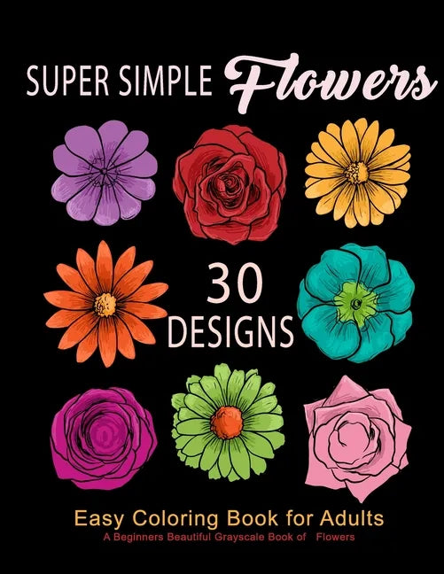 Super Simple Flowers: Easy Coloring Book for Adults: A Beginners Beautiful Grayscale Book of Flowers: 30 Prints of Lovely Whimsical Floral D - Paperback