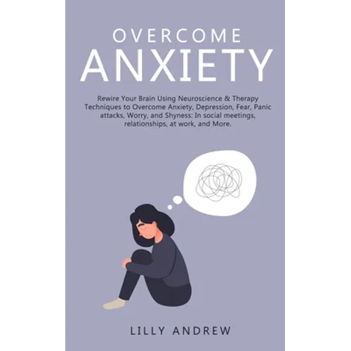 Overcome Anxiety: Rewire Your Brain Using Neuroscience & Therapy Techniques to Overcome Anxiety, Depression, Fear, Panic Attacks, Worry, and Shyness: - Paperback