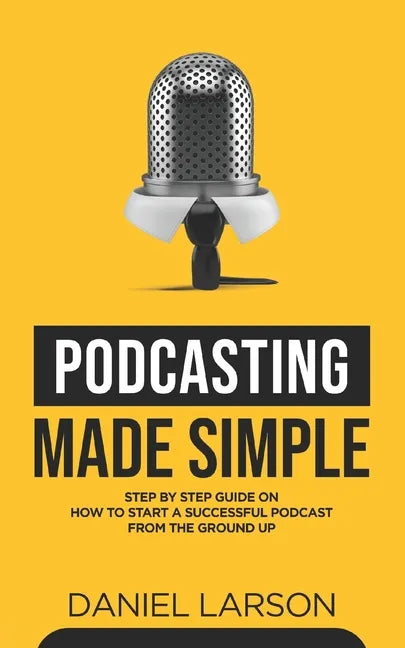 Podcasting Made Simple: The Step by Step Guide on How to Start a Successful Podcast from the Ground up - Paperback
