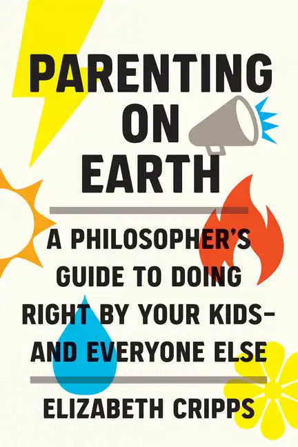 Parenting on Earth: A Philosopher's Guide to Doing Right by Your Kids and Everyone Else - Hardcover