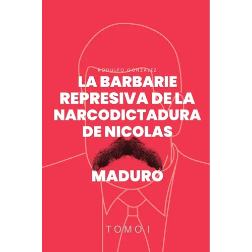 La Barbarie Represiva de la Narcodictadura de Nicolás Maduro: Tomo I - Paperback