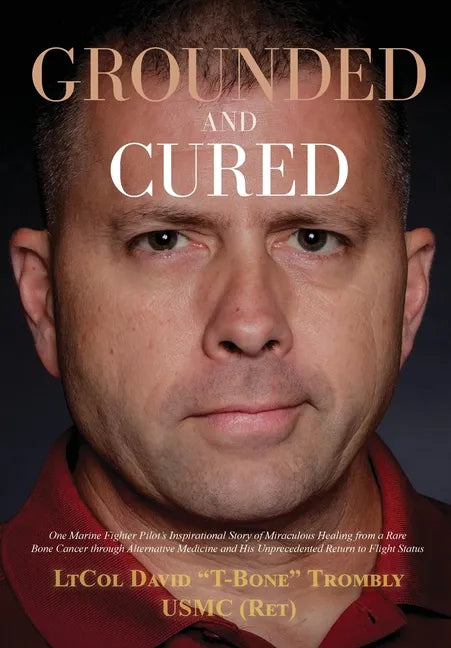 Grounded and Cured: One Marine Fighter Pilot's Inspirational Story of Miraculous Healing from a Rare Bone Cancer through Alternative Medicine and His - Hardcover