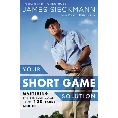 Your Short Game Solution: Mastering the Finesse Game from 120 Yards and in - Hardcover