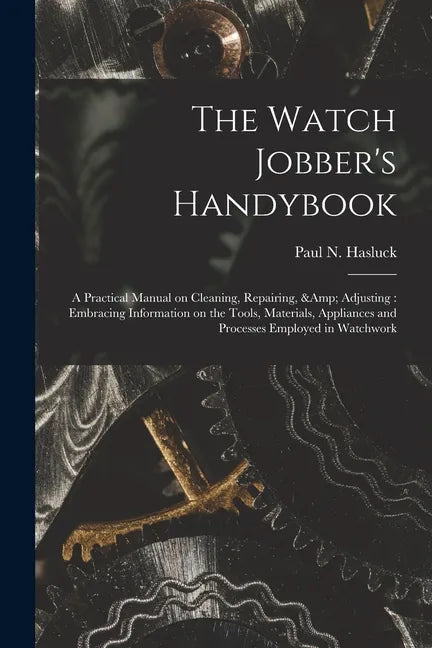 The Watch Jobber's Handybook: A Practical Manual on Cleaning, Repairing, & Adjusting: Embracing Information on the Tools, Materials, Appliances and - Paperback
