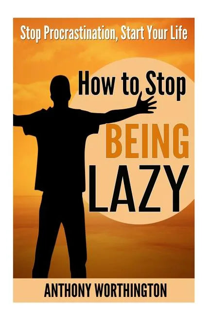 How to Stop Being Lazy: Stop Procrastination, Start Your Life - Paperback