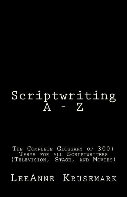 Scriptwriting A - Z: The Complete Glossary of 300+ Terms for all Scriptwriters (Television, Stage, and Movies) - Paperback