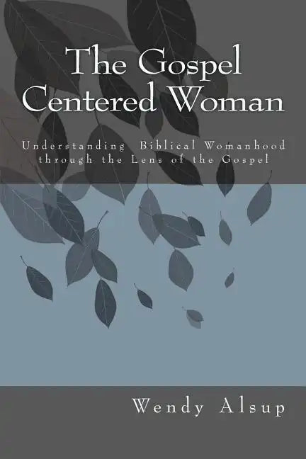 The Gospel-Centered Woman: Understanding Biblical Womanhood through the Lens of the Gospel - Paperback